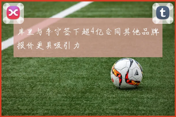 库里与李宁签下超4亿合同其他品牌报价更具吸引力