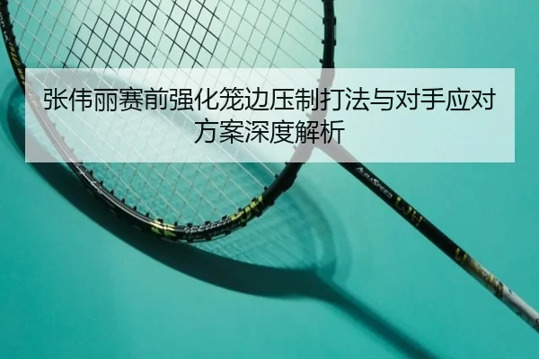 张伟丽赛前强化笼边压制打法与对手应对方案深度解析